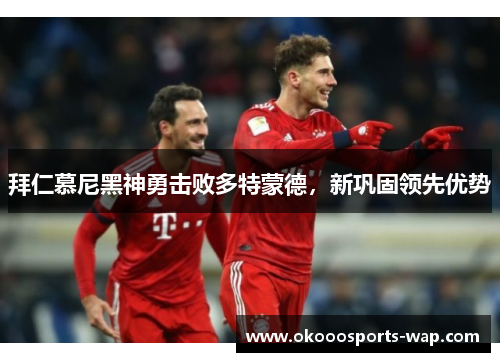 拜仁慕尼黑神勇击败多特蒙德，新巩固领先优势