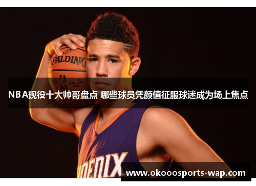 NBA现役十大帅哥盘点 哪些球员凭颜值征服球迷成为场上焦点