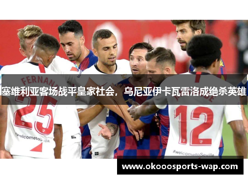 塞维利亚客场战平皇家社会，乌尼亚伊卡瓦雷洛成绝杀英雄