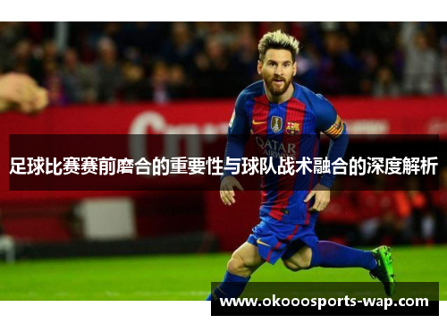 足球比赛赛前磨合的重要性与球队战术融合的深度解析
