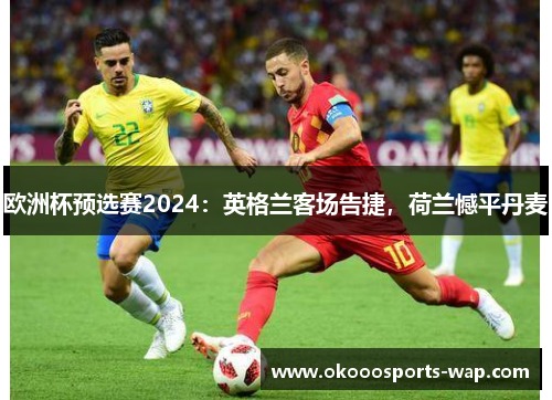 欧洲杯预选赛2024：英格兰客场告捷，荷兰憾平丹麦