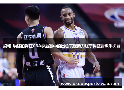约翰-埃格伯努在CBA季后赛中的出色表现助力辽宁男篮晋级半决赛