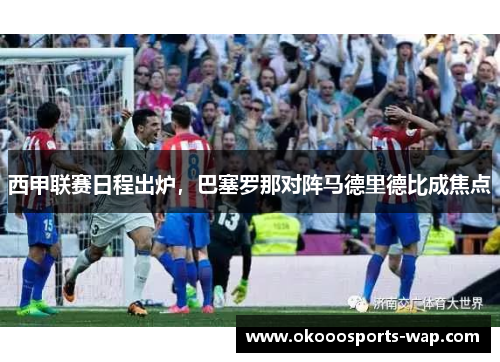 西甲联赛日程出炉，巴塞罗那对阵马德里德比成焦点