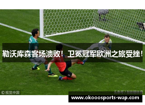勒沃库森客场溃败！卫冕冠军欧洲之旅受挫！