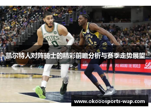 凯尔特人对阵骑士的精彩前瞻分析与赛季走势展望