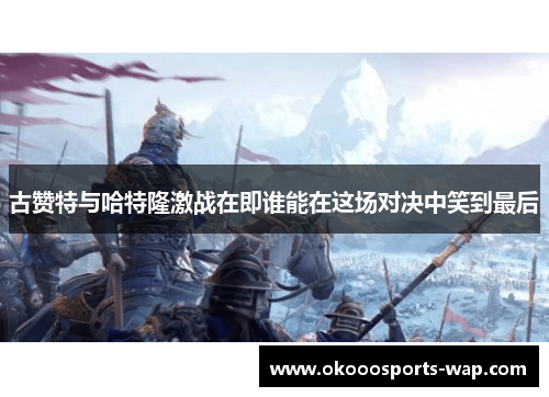 古赞特与哈特隆激战在即谁能在这场对决中笑到最后