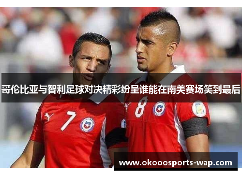 哥伦比亚与智利足球对决精彩纷呈谁能在南美赛场笑到最后