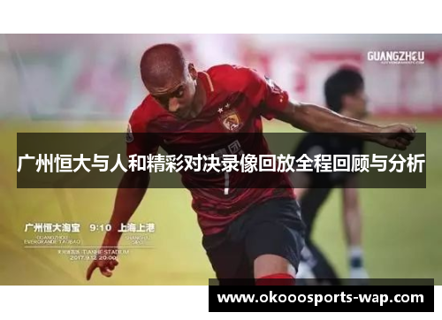 广州恒大与人和精彩对决录像回放全程回顾与分析