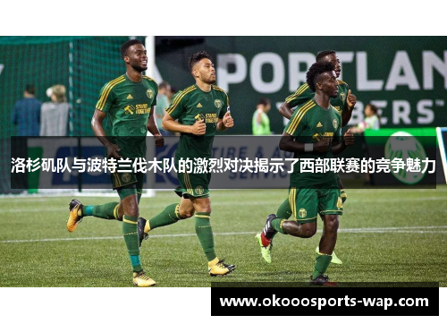 洛杉矶队与波特兰伐木队的激烈对决揭示了西部联赛的竞争魅力