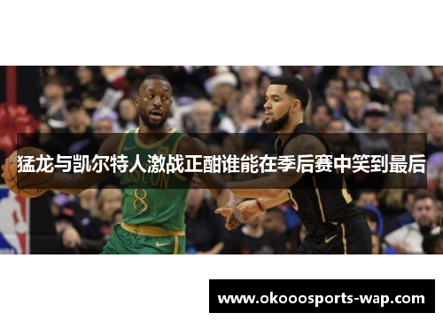 猛龙与凯尔特人激战正酣谁能在季后赛中笑到最后