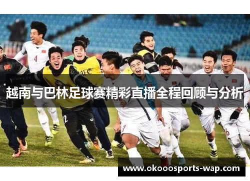 越南与巴林足球赛精彩直播全程回顾与分析